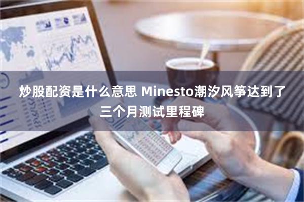 炒股配资是什么意思 Minesto潮汐风筝达到了三个月测试里程碑