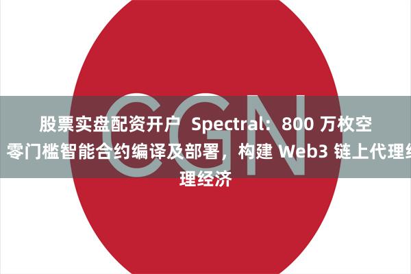 股票实盘配资开户  Spectral：800 万枚空投，零门槛智能合约编译及部署，构建 Web3 链上代理经济