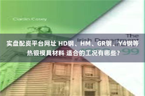 实盘配资平台网址 HD钢、HM、GR钢、Y4钢等 热锻模具材料 适合的工况有哪些？