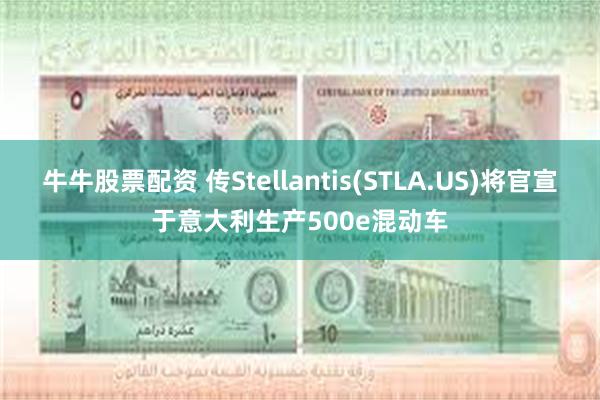 牛牛股票配资 传Stellantis(STLA.US)将官宣于意大利生产500e混动车