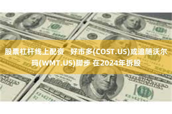 股票杠杆线上配资   好市多(COST.US)或追随沃尔玛(WMT.US)脚步 在2024年拆股