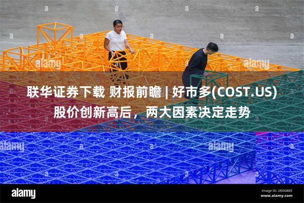 联华证券下载 财报前瞻 | 好市多(COST.US)股价创新高后，两大因素决定走势