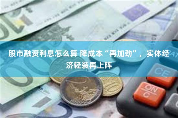 股市融资利息怎么算 降成本“再加劲”，实体经济轻装再上阵