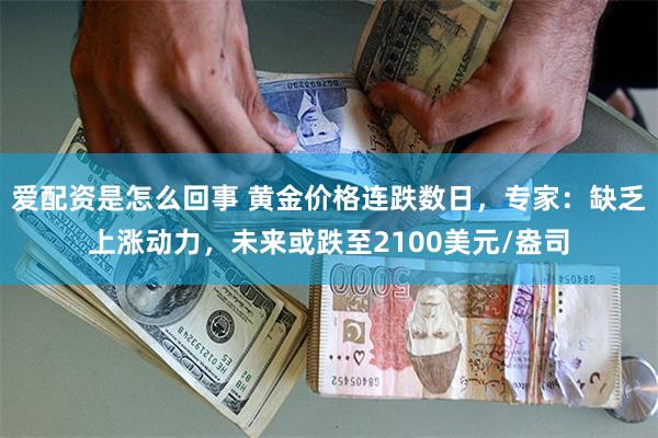 爱配资是怎么回事 黄金价格连跌数日，专家：缺乏上涨动力，未来或跌至2100美元/盎司