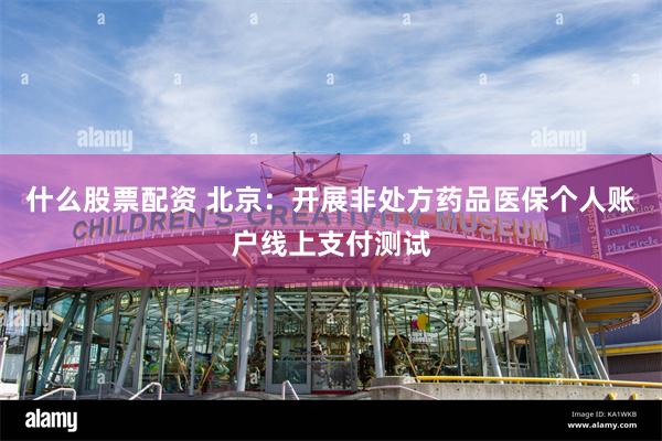 什么股票配资 北京：开展非处方药品医保个人账户线上支付测试