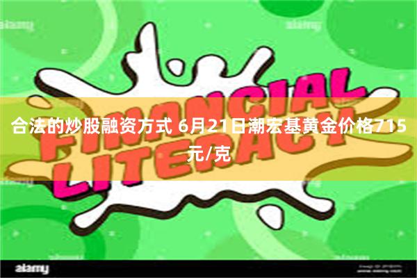 合法的炒股融资方式 6月21日潮宏基黄金价格715元/克