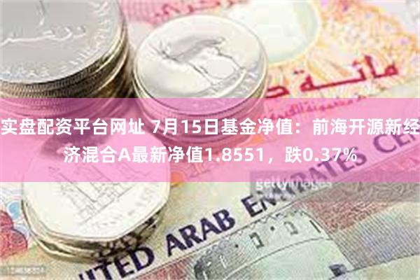 实盘配资平台网址 7月15日基金净值：前海开源新经济混合A最新净值1.8551，跌0.37%