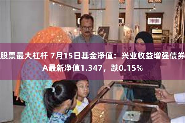 股票最大杠杆 7月15日基金净值：兴业收益增强债券A最新净值1.347，跌0.15%