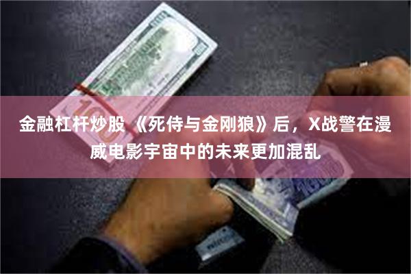 金融杠杆炒股 《死侍与金刚狼》后，X战警在漫威电影宇宙中的未来更加混乱