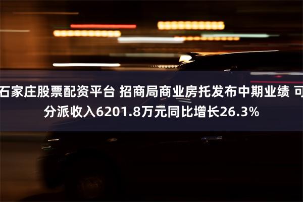 石家庄股票配资平台 招商局商业房托发布中期业绩 可分派收入6201.8万元同比增长26.3%