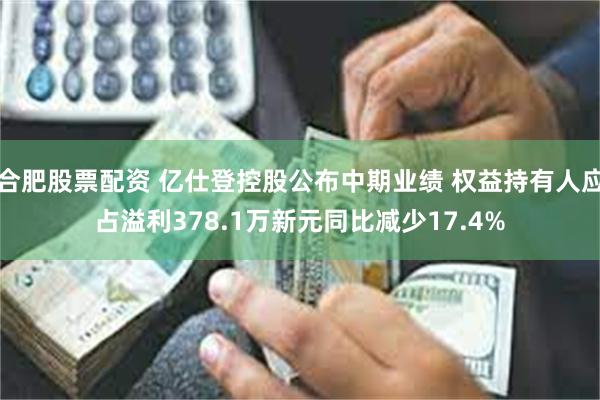 合肥股票配资 亿仕登控股公布中期业绩 权益持有人应占溢利378.1万新元同比减少17.4%