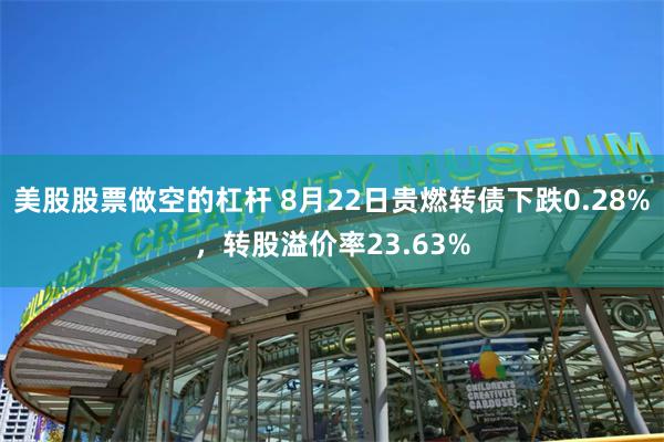 美股股票做空的杠杆 8月22日贵燃转债下跌0.28%，转股溢价率23.63%