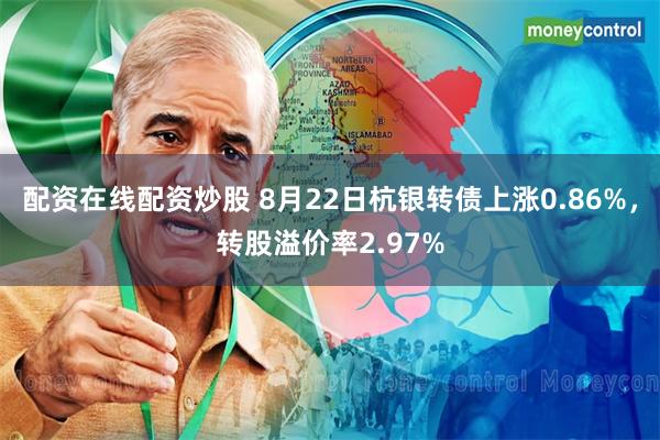 配资在线配资炒股 8月22日杭银转债上涨0.86%，转股溢价率2.97%