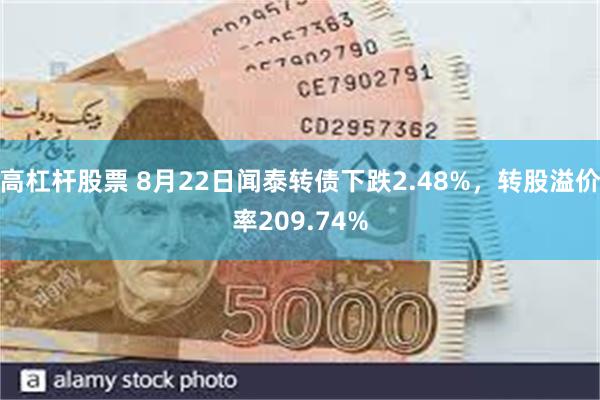 高杠杆股票 8月22日闻泰转债下跌2.48%，转股溢价率209.74%