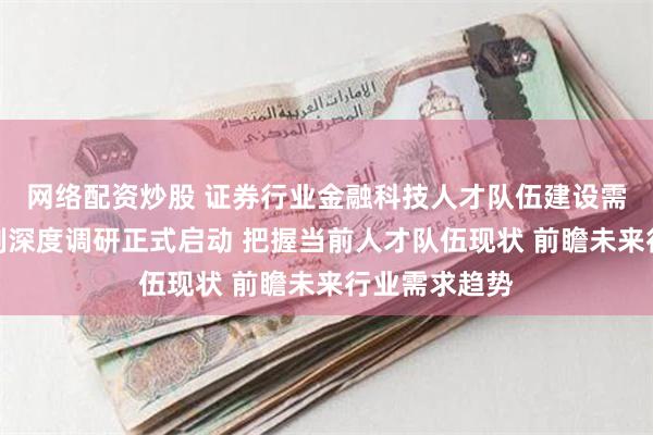 网络配资炒股 证券行业金融科技人才队伍建设需求与培育机制深度调研正式启动 把握当前人才队伍现状 前瞻未来行业需求趋势