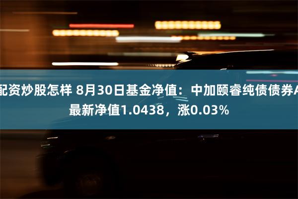 配资炒股怎样 8月30日基金净值：中加颐睿纯债债券A最新净值1.0438，涨0.03%