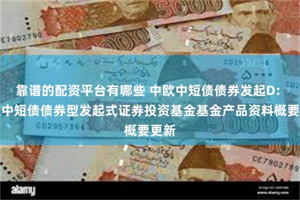 靠谱的配资平台有哪些 中欧中短债债券发起D: 中欧中短债债券型发起式证券投资基金基金产品资料概要更新