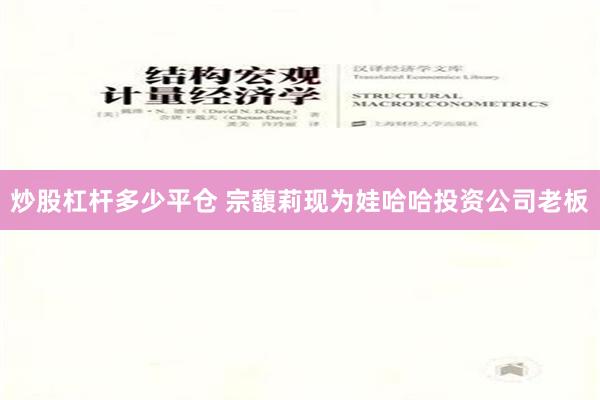 炒股杠杆多少平仓 宗馥莉现为娃哈哈投资公司老板