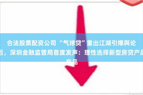 合法股票配资公司 “气球贷”重出江湖引爆舆论后，深圳金融监管局首度发声：理性选择新型房贷产品