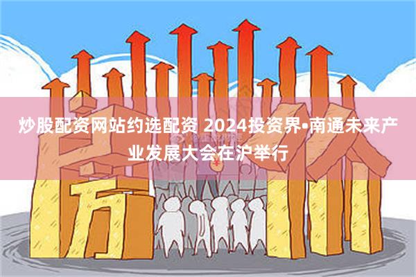 炒股配资网站约选配资 2024投资界•南通未来产业发展大会在沪举行