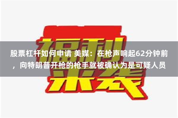 股票杠杆如何申请 美媒：在枪声响起62分钟前，向特朗普开枪的枪手就被确认为是可疑人员