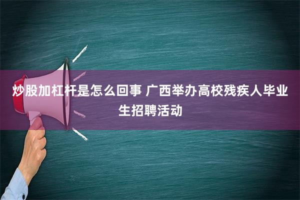 炒股加杠杆是怎么回事 广西举办高校残疾人毕业生招聘活动