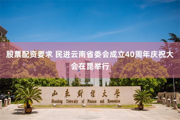 股票配资要求 民进云南省委会成立40周年庆祝大会在昆举行