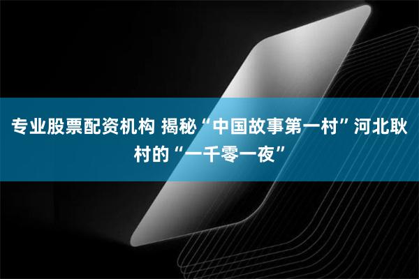 专业股票配资机构 揭秘“中国故事第一村”河北耿村的“一千零一夜”