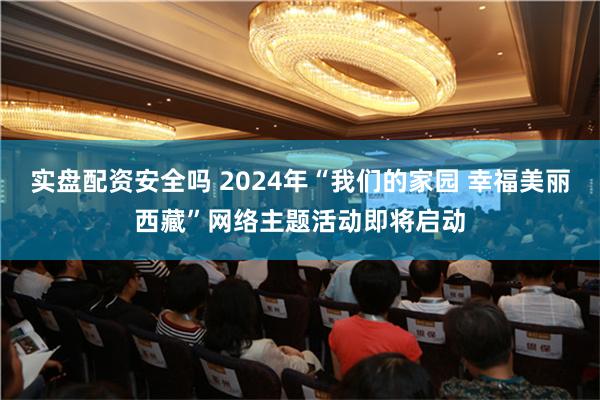 实盘配资安全吗 2024年“我们的家园 幸福美丽西藏”网络主题活动即将启动