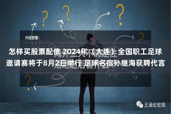 怎样买股票配债 2024年（大连）全国职工足球邀请赛将于8月2日举行 足球名宿孙继海获聘代言