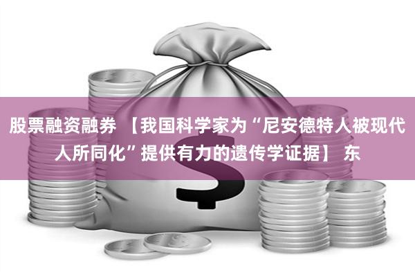 股票融资融券 【我国科学家为“尼安德特人被现代人所同化”提供有力的遗传学证据】 东