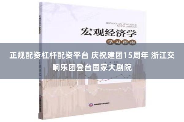 正规配资杠杆配资平台 庆祝建团15周年 浙江交响乐团登台国家大剧院