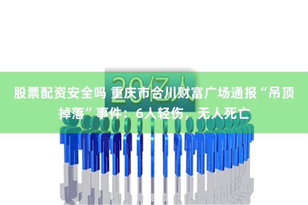 股票配资安全吗 重庆市合川财富广场通报“吊顶掉落”事件：6人轻伤，无人死亡