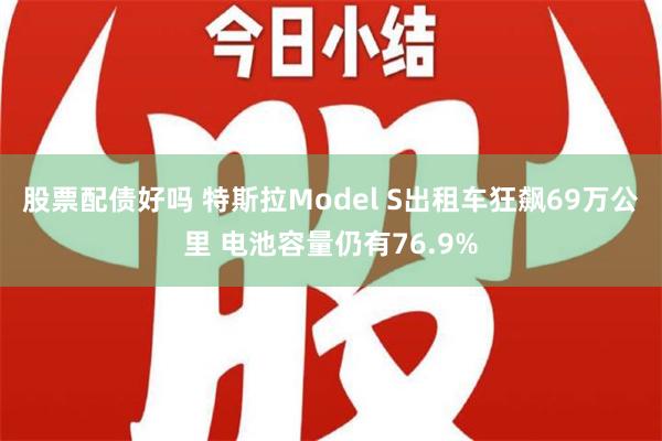 股票配债好吗 特斯拉Model S出租车狂飙69万公里 电池容量仍有76.9%