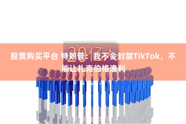 股票购买平台 特朗普：我不会封禁TikTok，不能让扎克伯格渔利