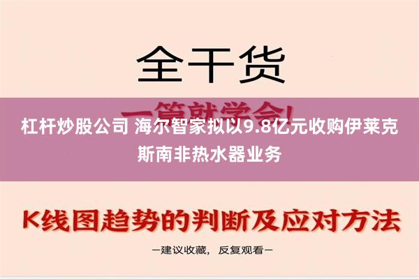 杠杆炒股公司 海尔智家拟以9.8亿元收购伊莱克斯南非热水器业务