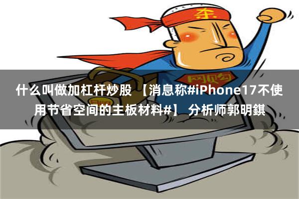 什么叫做加杠杆炒股 【消息称#iPhone17不使用节省空间的主板材料#】 分析师郭明錤