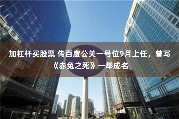 加杠杆买股票 传百度公关一号位9月上任，曾写《赤兔之死》一举成名