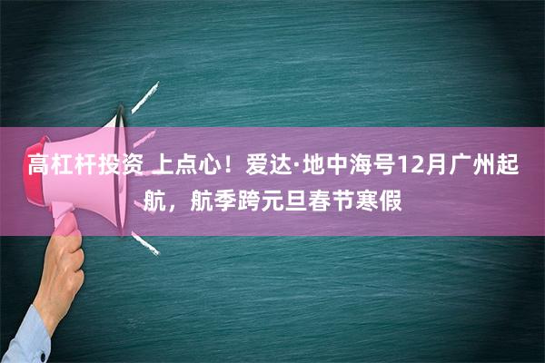 高杠杆投资 上点心！爱达·地中海号12月广州起航，航季跨元旦春节寒假