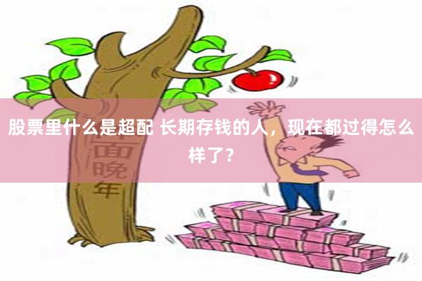 股票里什么是超配 长期存钱的人，现在都过得怎么样了？