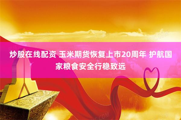 炒股在线配资 玉米期货恢复上市20周年 护航国家粮食安全行稳致远