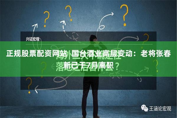 正规股票配资网站  国台酒业高层变动：老将张春新已于7月离职