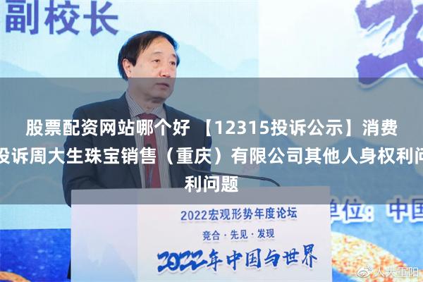 股票配资网站哪个好 【12315投诉公示】消费者投诉周大生珠宝销售（重庆）有限公司其他人身权利问题