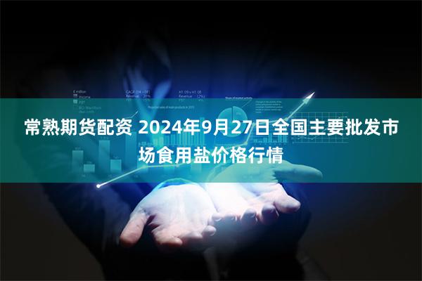 常熟期货配资 2024年9月27日全国主要批发市场食用盐价格行情