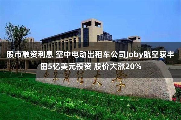 股市融资利息 空中电动出租车公司Joby航空获丰田5亿美元投资 股价大涨20%