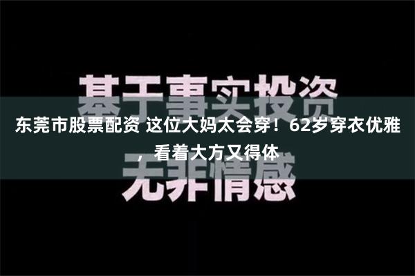 东莞市股票配资 这位大妈太会穿！62岁穿衣优雅，看着大方又得体