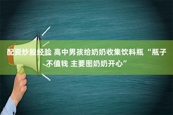 配资炒股经验 高中男孩给奶奶收集饮料瓶 “瓶子不值钱 主要图奶奶开心”