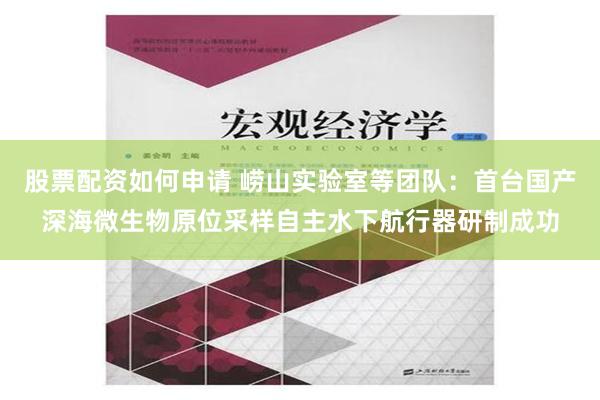 股票配资如何申请 崂山实验室等团队：首台国产深海微生物原位采样自主水下航行器研制成功