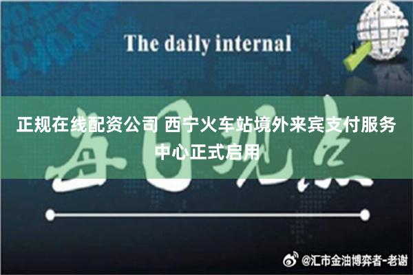 正规在线配资公司 西宁火车站境外来宾支付服务中心正式启用