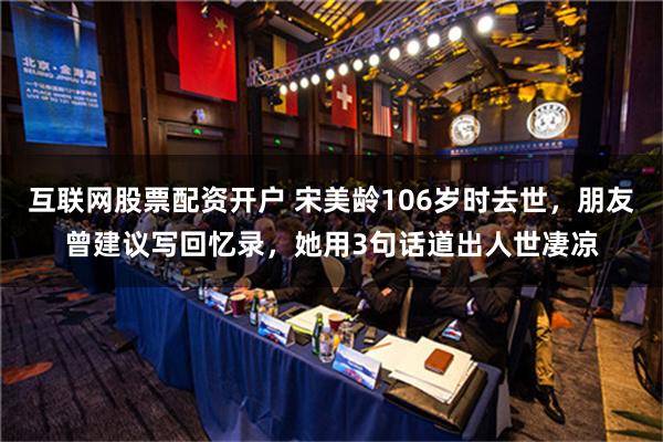 互联网股票配资开户 宋美龄106岁时去世，朋友曾建议写回忆录，她用3句话道出人世凄凉